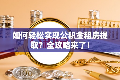 潮阳如何轻松实现公积金租房提取？全攻略来了！
