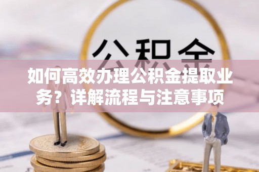 潮阳如何高效办理公积金提取业务？详解流程与注意事项