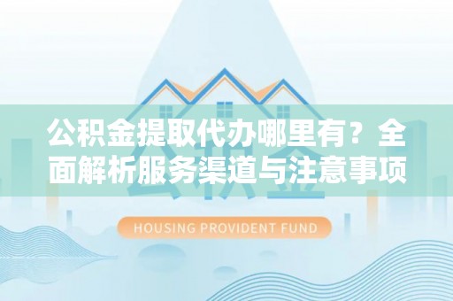 潮阳公积金提取代办哪里有？全面解析服务渠道与注意事项