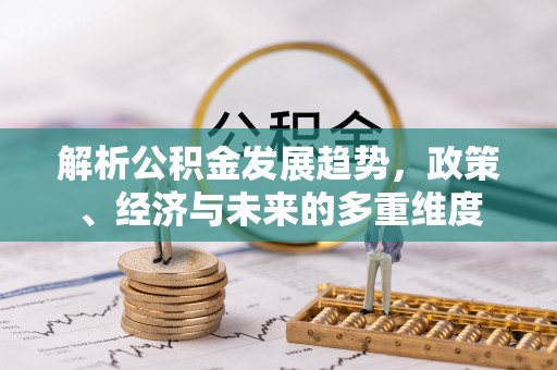 潮阳解析公积金发展趋势，政策、经济与未来的多重维度