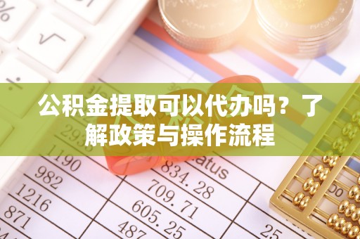 潮阳公积金提取可以代办吗？了解政策与操作流程