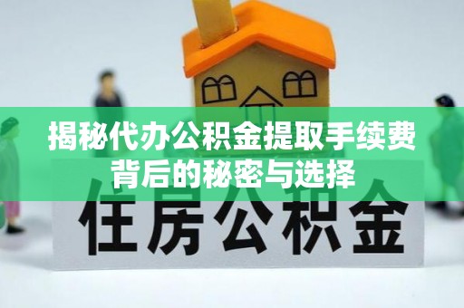 潮阳揭秘代办公积金提取手续费背后的秘密与选择