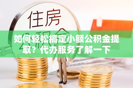 潮阳如何轻松搞定小额公积金提取？代办服务了解一下