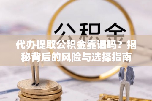 潮阳代办提取公积金靠谱吗？揭秘背后的风险与选择指南