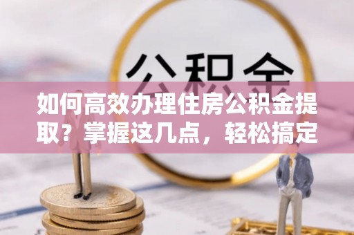 潮阳如何高效办理住房公积金提取？掌握这几点，轻松搞定！