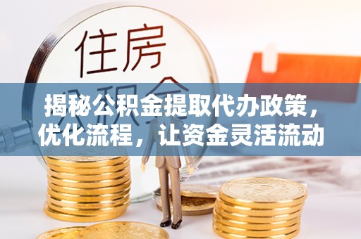 潮阳揭秘公积金提取代办政策，优化流程，让资金灵活流动