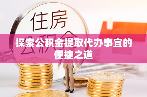 潮阳探索公积金提取代办事宜的便捷之道