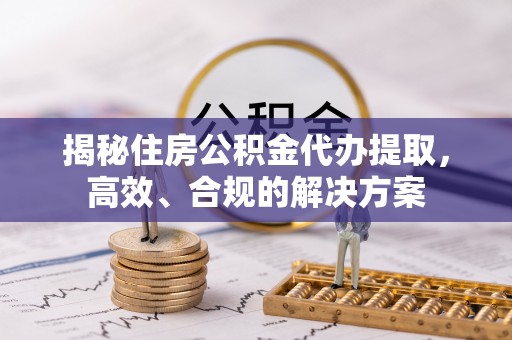 潮阳揭秘住房公积金代办提取，高效、合规的解决方案