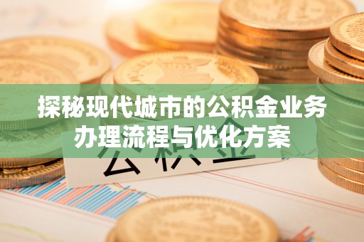 潮阳探秘现代城市的公积金业务办理流程与优化方案