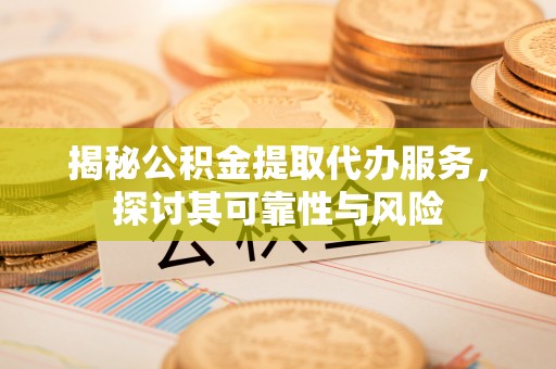 潮阳揭秘公积金提取代办服务，探讨其可靠性与风险