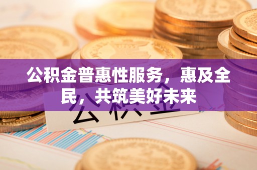 潮阳公积金普惠性服务，惠及全民，共筑美好未来