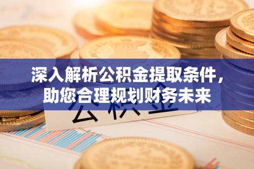 潮阳深入解析公积金提取条件，助您合理规划财务未来