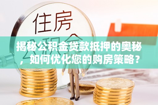 潮阳揭秘公积金贷款抵押的奥秘，如何优化您的购房策略？