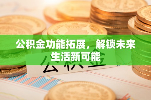 潮阳公积金功能拓展，解锁未来生活新可能