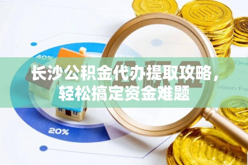 潮阳长沙公积金代办提取攻略，轻松搞定资金难题