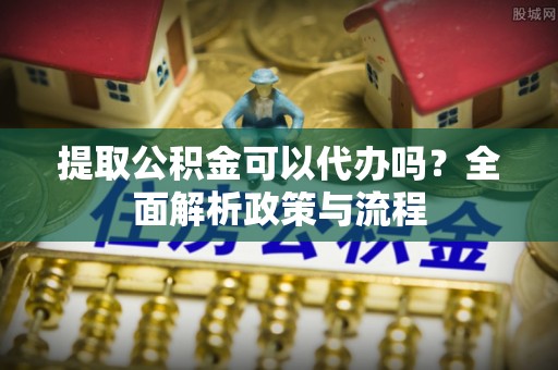 潮阳提取公积金可以代办吗？全面解析政策与流程