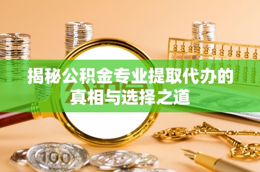 潮阳揭秘公积金专业提取代办的真相与选择之道