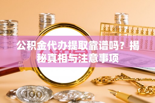 潮阳公积金代办提取靠谱吗？揭秘真相与注意事项