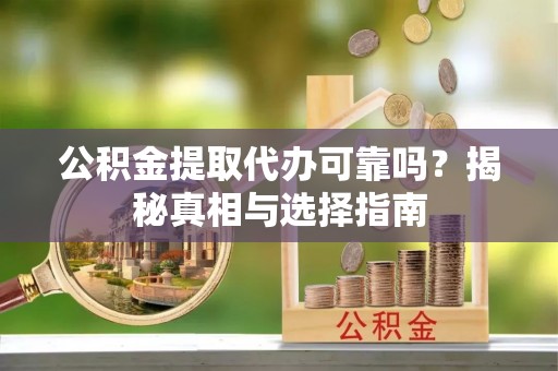 潮阳公积金提取代办可靠吗？揭秘真相与选择指南