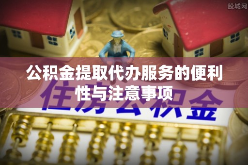 潮阳公积金提取代办服务的便利性与注意事项