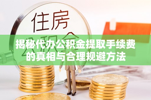 潮阳揭秘代办公积金提取手续费的真相与合理规避方法