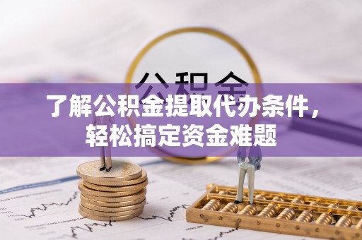 潮阳了解公积金提取代办条件，轻松搞定资金难题