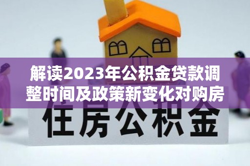 潮阳解读2023年公积金贷款调整时间及政策新变化对购房的影响