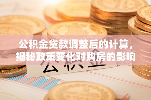 潮阳公积金贷款调整后的计算，揭秘政策变化对购房的影响