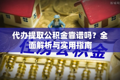潮阳代办提取公积金靠谱吗？全面解析与实用指南