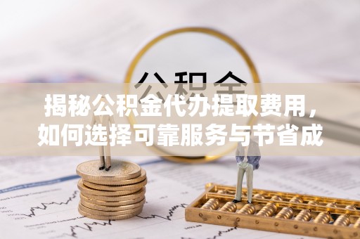 潮阳揭秘公积金代办提取费用，如何选择可靠服务与节省成本