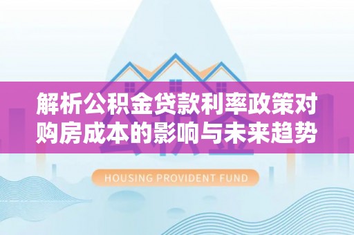 潮阳解析公积金贷款利率政策对购房成本的影响与未来趋势