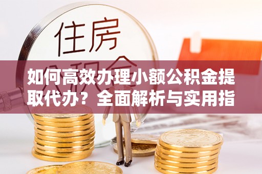 潮阳如何高效办理小额公积金提取代办？全面解析与实用指南