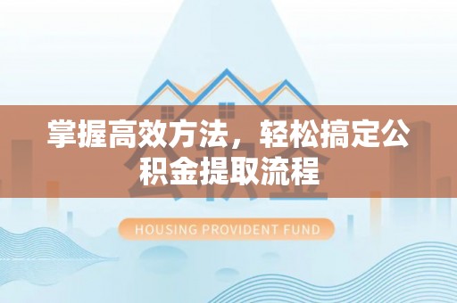潮阳掌握高效方法，轻松搞定公积金提取流程