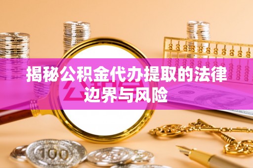 潮阳揭秘公积金代办提取的法律边界与风险