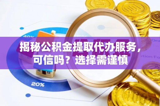 潮阳揭秘公积金提取代办服务，可信吗？选择需谨慎