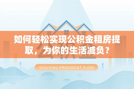 潮阳如何轻松实现公积金租房提取，为你的生活减负？
