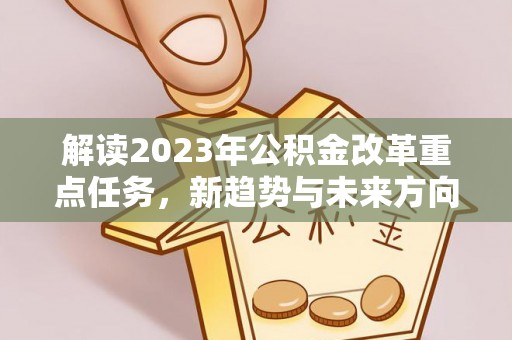 潮阳解读2023年公积金改革重点任务，新趋势与未来方向