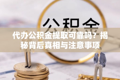 潮阳代办公积金提取可靠吗？揭秘背后真相与注意事项