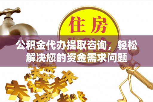 潮阳公积金代办提取咨询，轻松解决您的资金需求问题