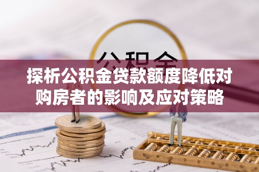 潮阳探析公积金贷款额度降低对购房者的影响及应对策略