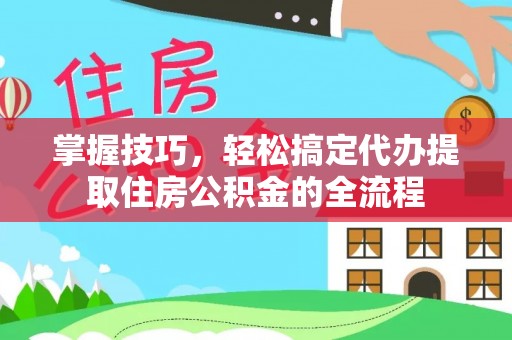 潮阳掌握技巧，轻松搞定代办提取住房公积金的全流程