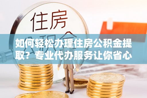 潮阳如何轻松办理住房公积金提取？专业代办服务让你省心无忧