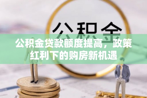 潮阳公积金贷款额度提高，政策红利下的购房新机遇