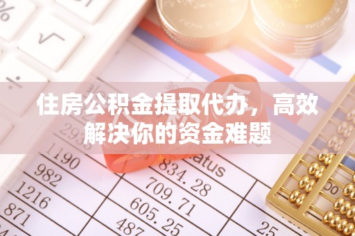 潮阳住房公积金提取代办，高效解决你的资金难题