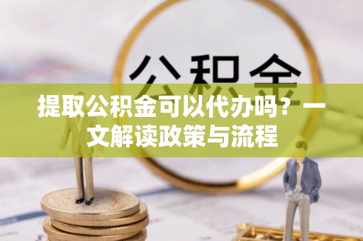 潮阳提取公积金可以代办吗？一文解读政策与流程