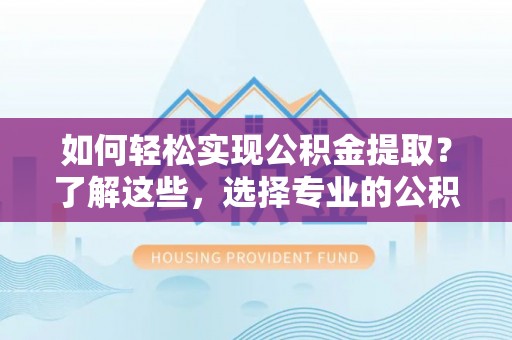 潮阳如何轻松实现公积金提取？了解这些，选择专业的公积金提取代办服务