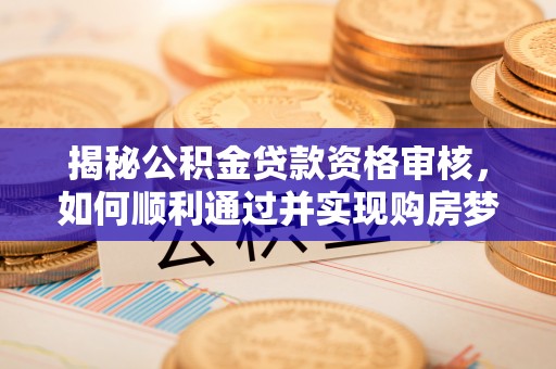 潮阳揭秘公积金贷款资格审核，如何顺利通过并实现购房梦想