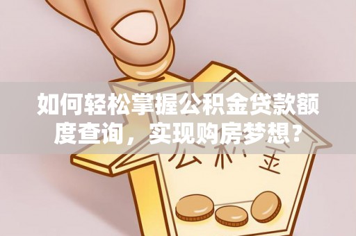 潮阳如何轻松掌握公积金贷款额度查询，实现购房梦想？