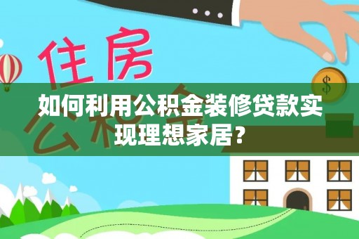 潮阳如何利用公积金装修贷款实现理想家居？