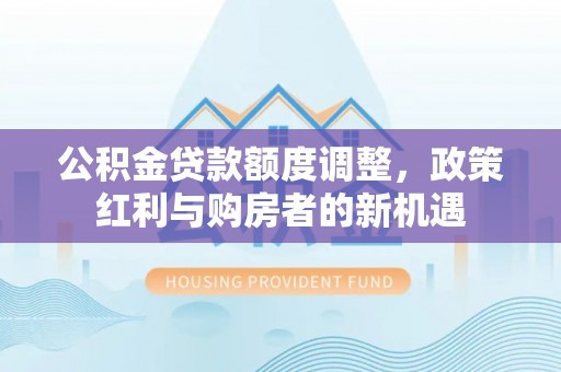 潮阳公积金贷款额度调整，政策红利与购房者的新机遇